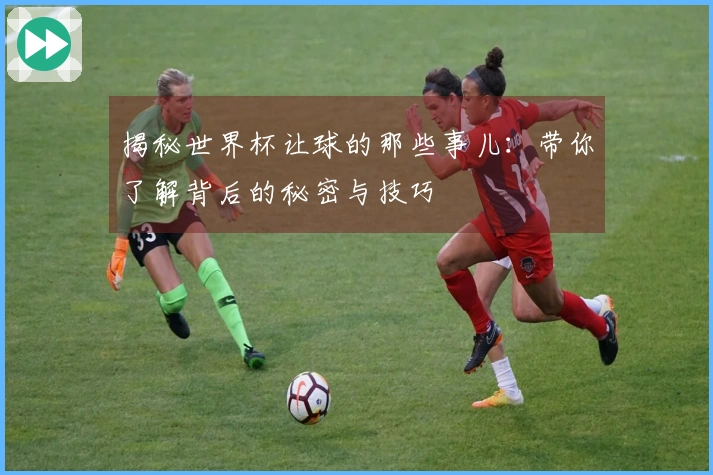揭秘世界杯让球的那些事儿：带你了解背后的秘密与技巧