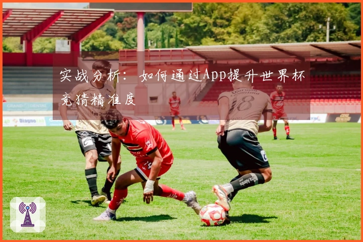 实战分析：如何通过App提升世界杯竞猜精准度