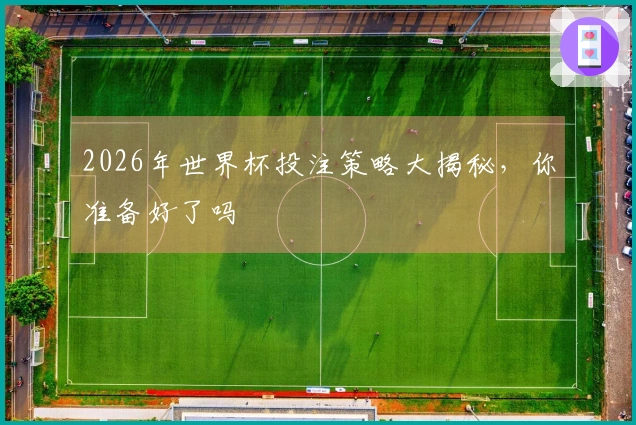 2026年世界杯投注策略大揭秘，你准备好了吗