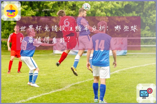 世界杯竞猜投注赔率分析：哪些球队最值得看好？