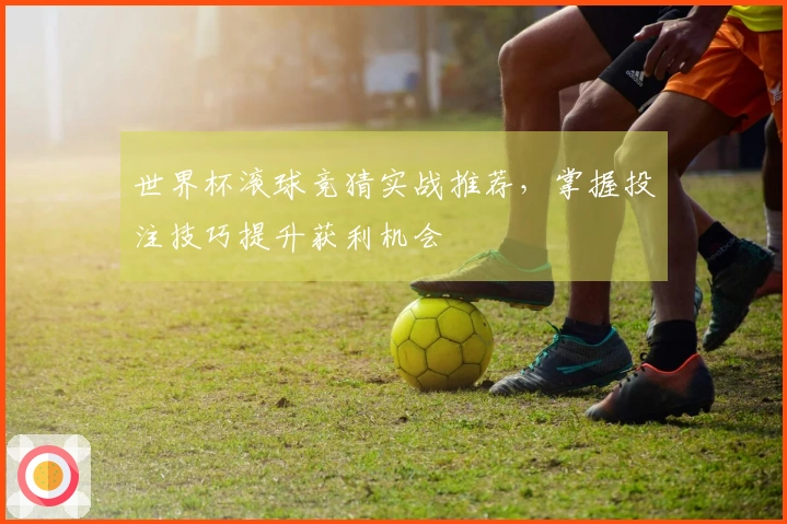 世界杯滚球竞猜实战推荐，掌握投注技巧提升获利机会