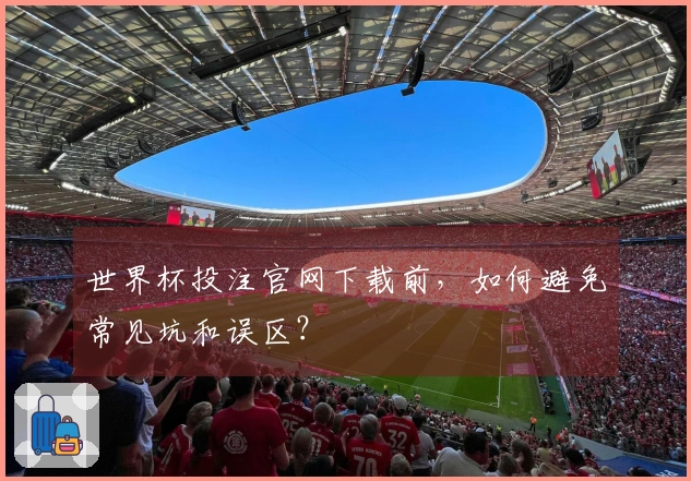 世界杯投注官网下载前，如何避免常见坑和误区？