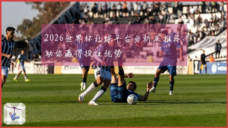 2026世界杯让球平台分析及推荐，助你赢得投注优势