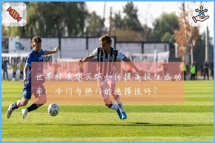 世界杯滚球买球如何提高投注成功率，冷门与热门的选择技巧？