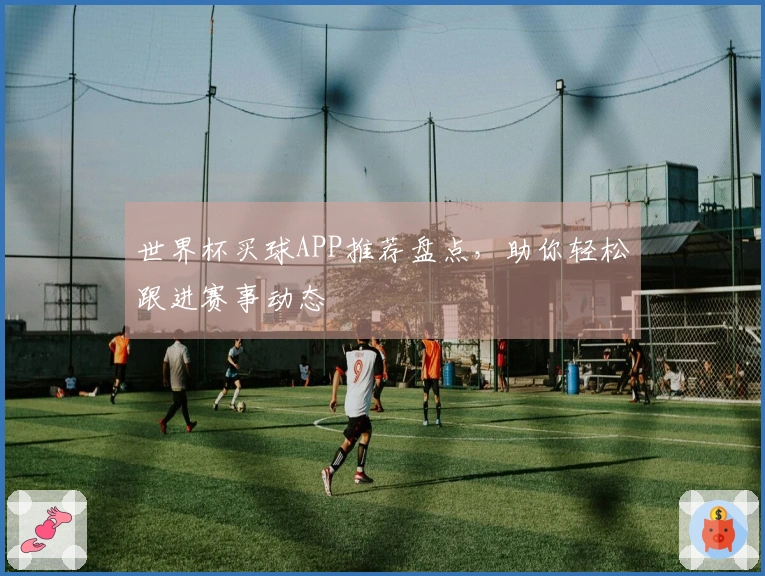 世界杯买球APP推荐盘点，助你轻松跟进赛事动态