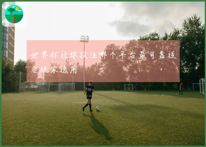 世界杯让球投注哪个平台最可靠适合玩家选用