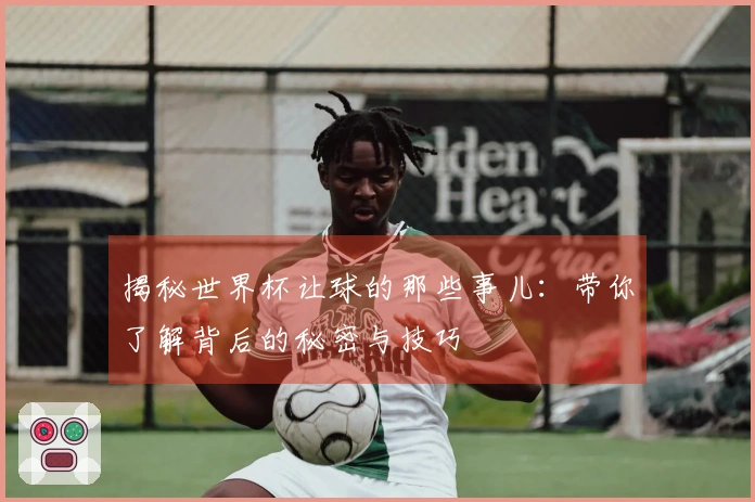 揭秘世界杯让球的那些事儿：带你了解背后的秘密与技巧
