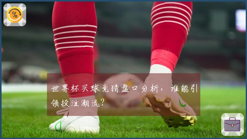 世界杯买球竞猜盘口分析，谁能引领投注潮流？