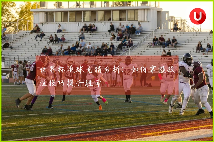 世界杯滚球竞猜分析：如何掌握投注技巧提升胜率