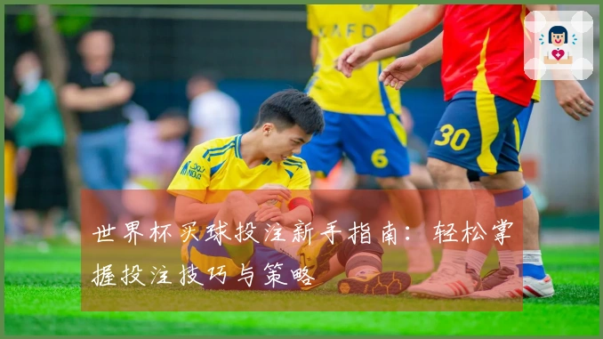 世界杯买球投注新手指南：轻松掌握投注技巧与策略