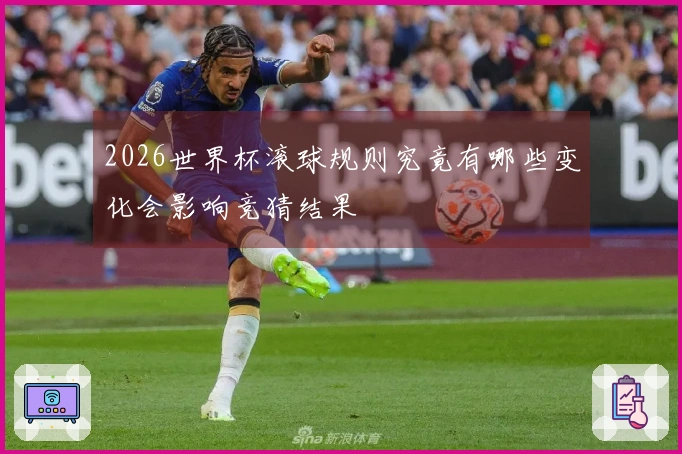2026世界杯滚球规则究竟有哪些变化会影响竞猜结果