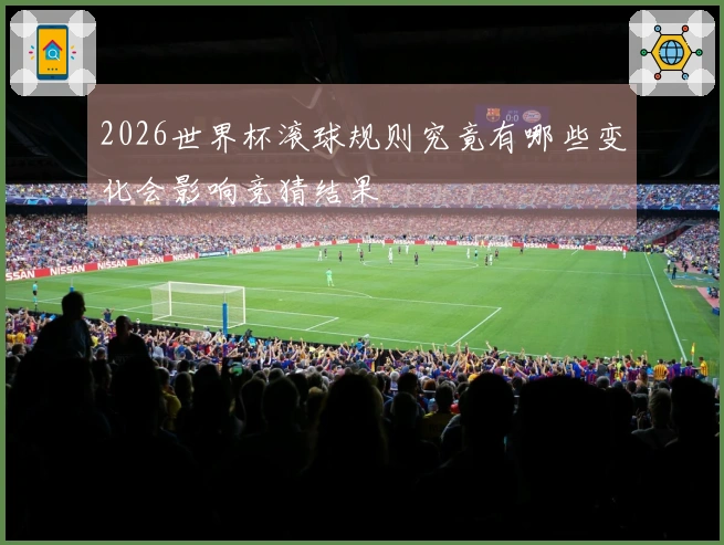 2026世界杯滚球规则究竟有哪些变化会影响竞猜结果
