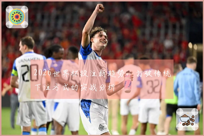 2026世界杯投注新趋势，打破传统下注方式的实战分析