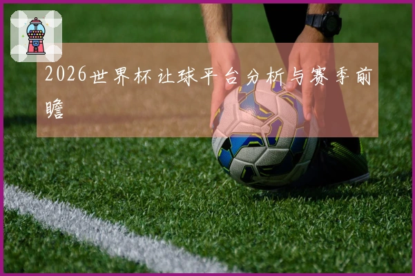 2026世界杯让球平台分析与赛季前瞻