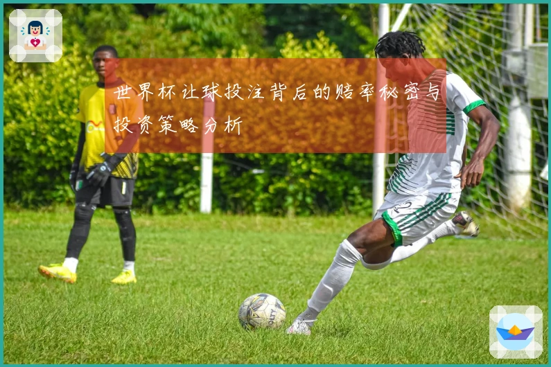 世界杯让球投注背后的赔率秘密与投资策略分析