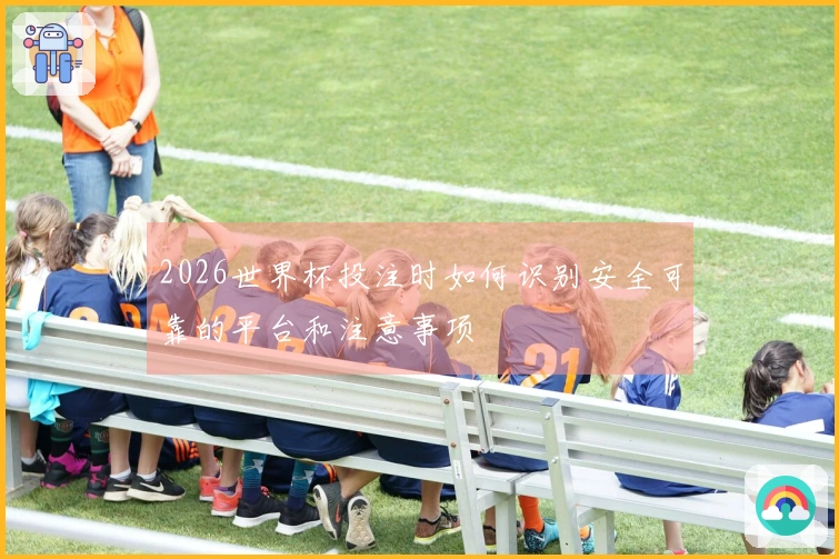 2026世界杯投注时如何识别安全可靠的平台和注意事项