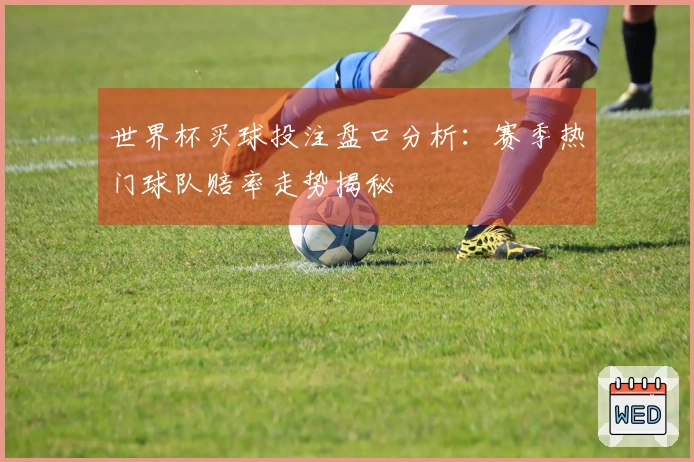世界杯买球投注盘口分析：赛季热门球队赔率走势揭秘