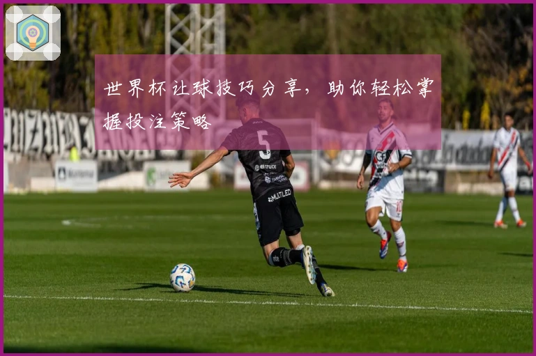 世界杯让球技巧分享，助你轻松掌握投注策略