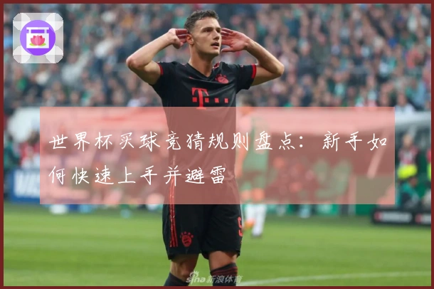 世界杯买球竞猜规则盘点：新手如何快速上手并避雷