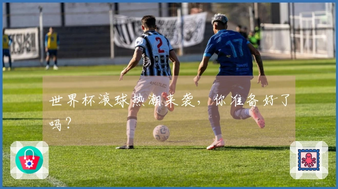 世界杯滚球热潮来袭，你准备好了吗？