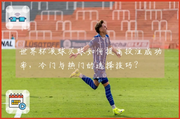 世界杯滚球买球如何提高投注成功率，冷门与热门的选择技巧？