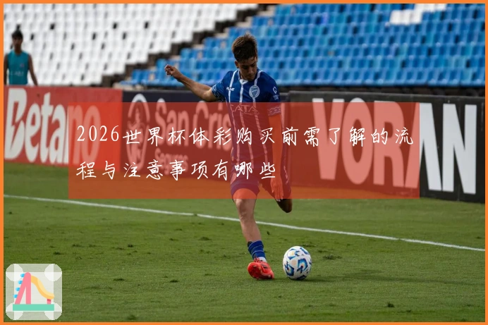 2026世界杯体彩购买前需了解的流程与注意事项有哪些