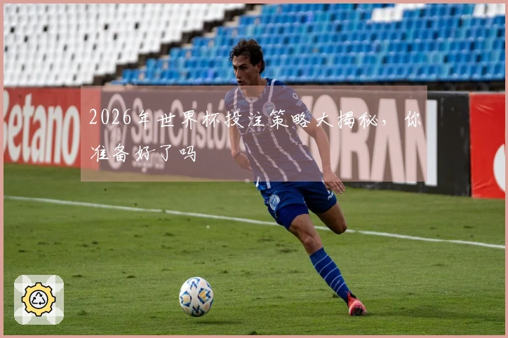 2026年世界杯投注策略大揭秘，你准备好了吗