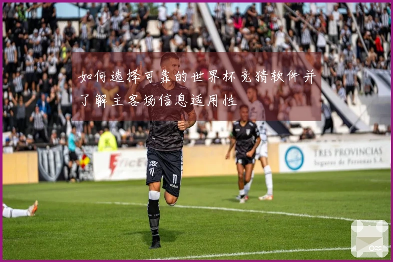 如何选择可靠的世界杯竞猜软件并了解主客场信息适用性