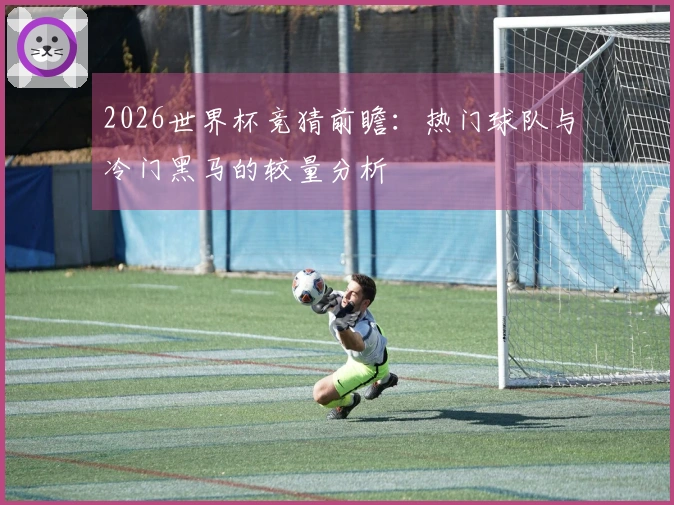 2026世界杯竞猜前瞻：热门球队与冷门黑马的较量分析