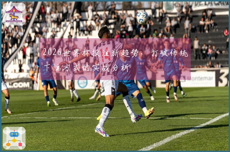 2026世界杯投注新趋势，打破传统下注方式的实战分析