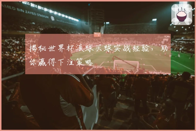 揭秘世界杯滚球买球实战经验，助你赢得下注策略