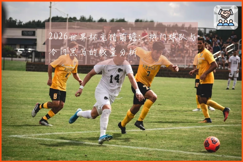 2026世界杯竞猜前瞻：热门球队与冷门黑马的较量分析