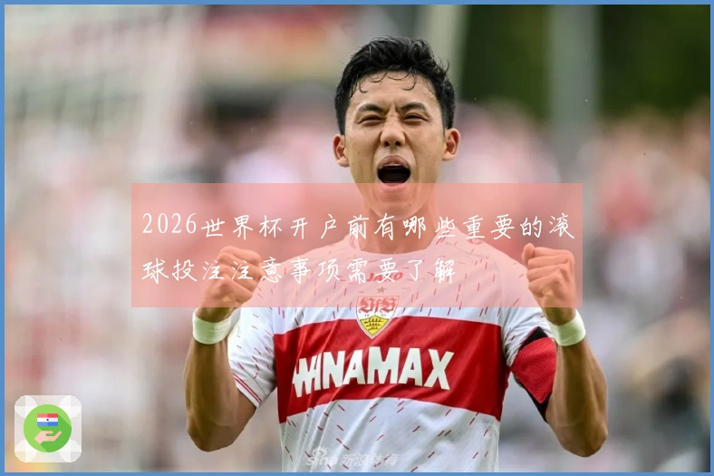 2026世界杯开户前有哪些重要的滚球投注注意事项需要了解